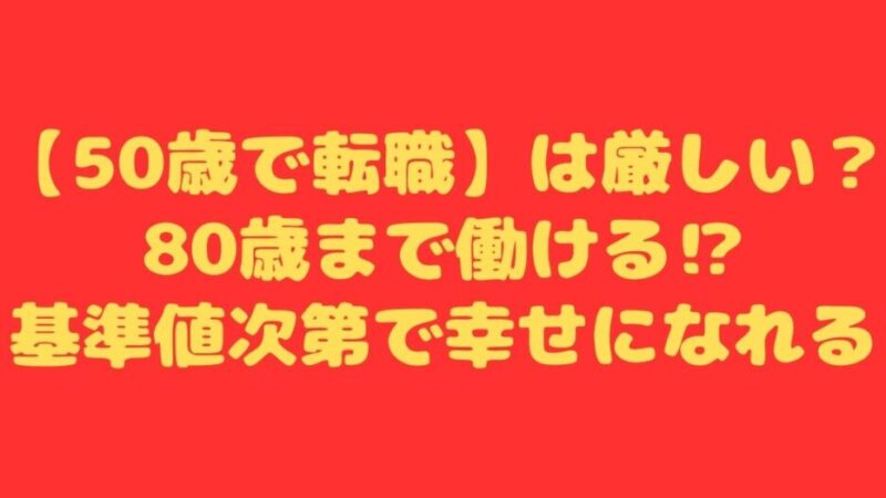 【50歳で転職】は厳しい？80歳まで働ける⁉基準値次第で幸せになれる 